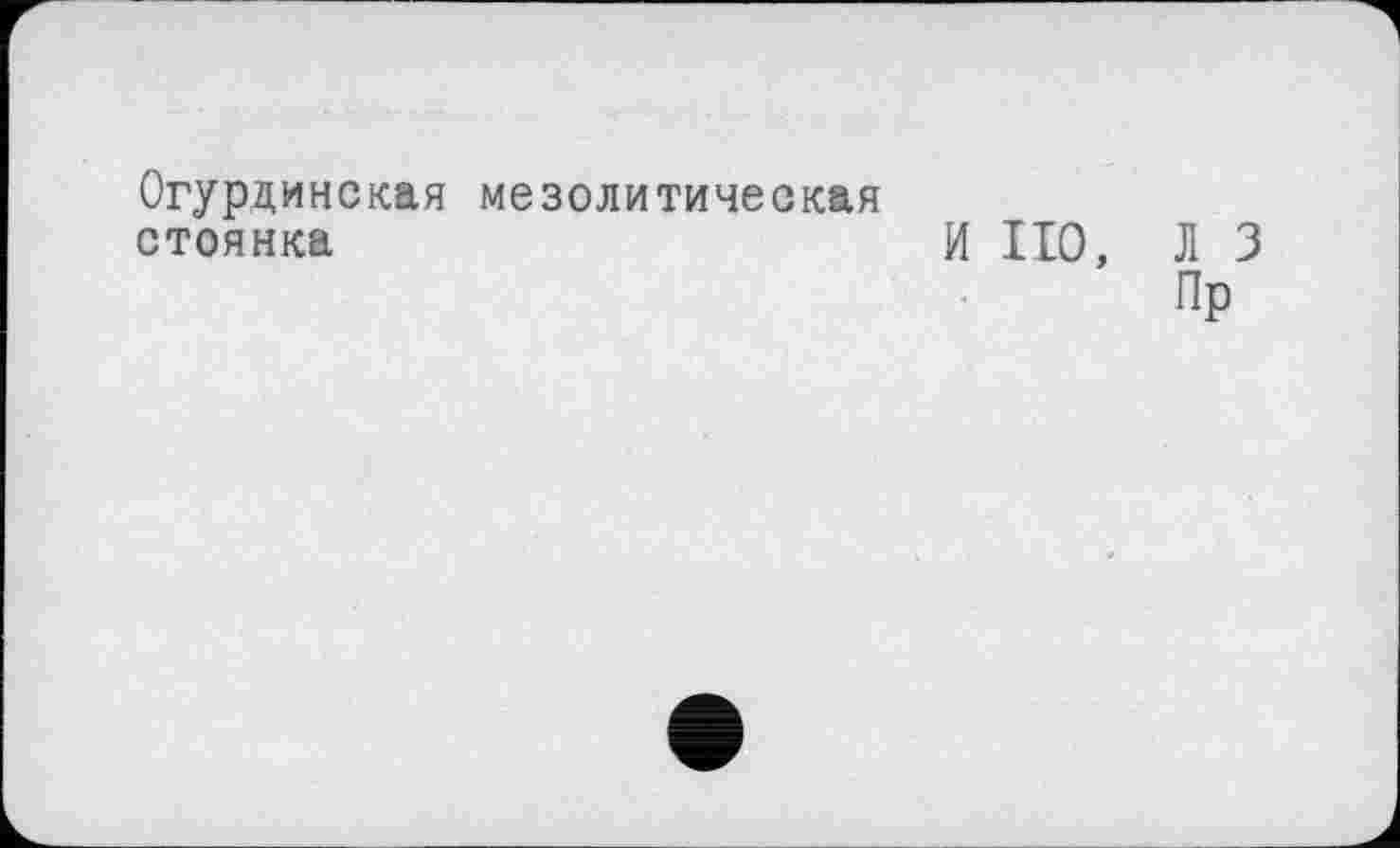 ﻿Огурдинская мезолитическая стоянка	И НО,
Л 3 Пр